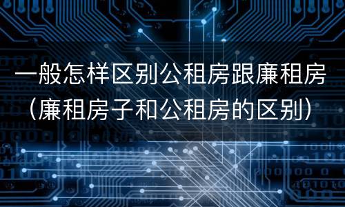 一般怎样区别公租房跟廉租房（廉租房子和公租房的区别）