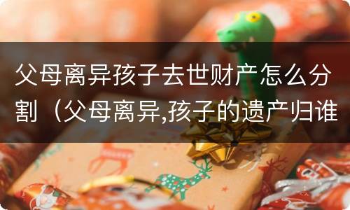 父母离异孩子去世财产怎么分割（父母离异,孩子的遗产归谁）