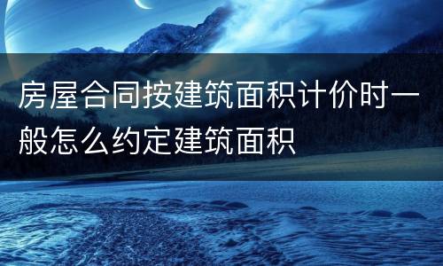 房屋合同按建筑面积计价时一般怎么约定建筑面积