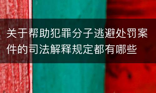 关于帮助犯罪分子逃避处罚案件的司法解释规定都有哪些
