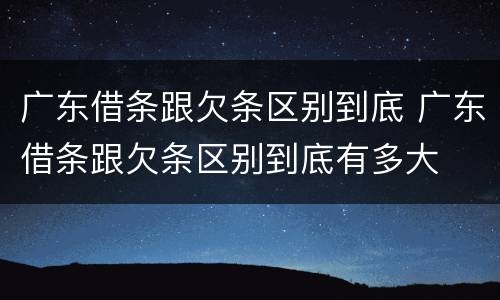 广东借条跟欠条区别到底 广东借条跟欠条区别到底有多大