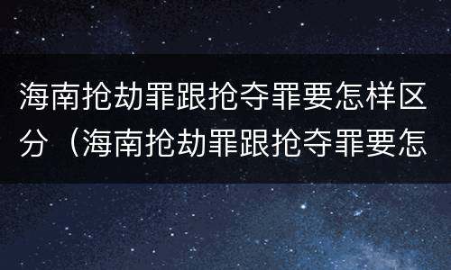 海南抢劫罪跟抢夺罪要怎样区分（海南抢劫罪跟抢夺罪要怎样区分呢）