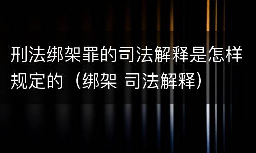 刑法绑架罪的司法解释是怎样规定的（绑架 司法解释）