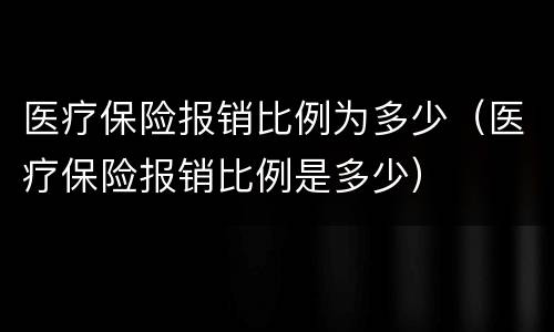 医疗保险报销比例为多少(医疗保险报销比例是多少)