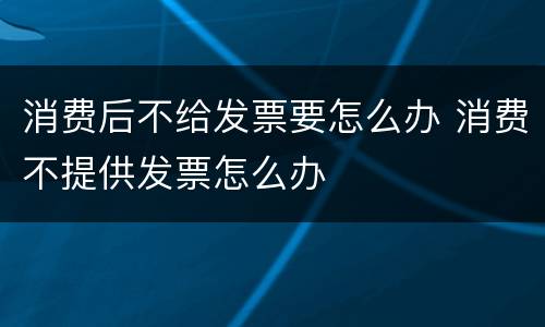 消费后不给发票要怎么办 消费不提供发票怎么办