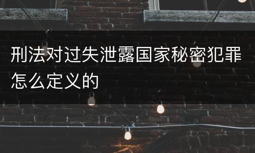 刑法对过失泄露国家秘密犯罪怎么定义的