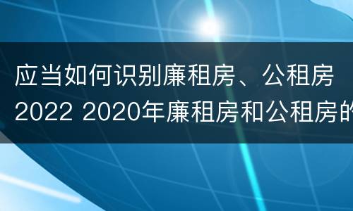 应当如何识别廉租房、公租房2022 2020年廉租房和公租房的区别