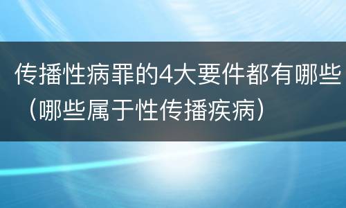 传播性病罪的4大要件都有哪些（哪些属于性传播疾病）