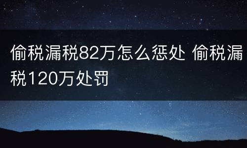 偷税漏税82万怎么惩处 偷税漏税120万处罚