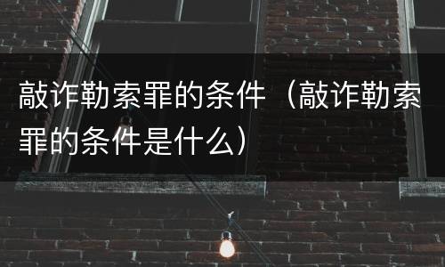 敲诈勒索罪的条件（敲诈勒索罪的条件是什么）