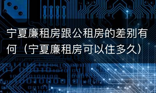宁夏廉租房跟公租房的差别有何（宁夏廉租房可以住多久）