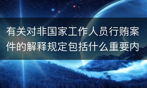 有关对非国家工作人员行贿案件的解释规定包括什么重要内容