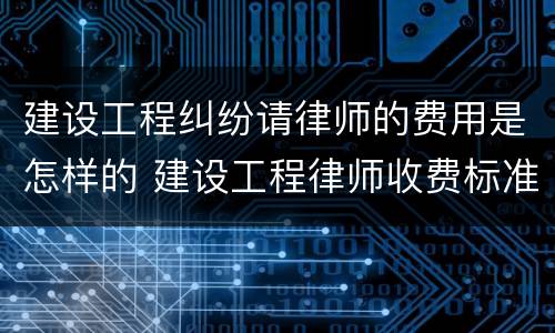 建设工程纠纷请律师的费用是怎样的 建设工程律师收费标准