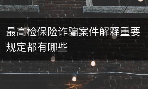 最高检保险诈骗案件解释重要规定都有哪些