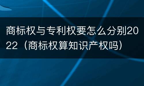 商标权与专利权要怎么分别2022（商标权算知识产权吗）