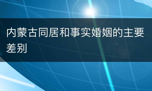 内蒙古同居和事实婚姻的主要差别