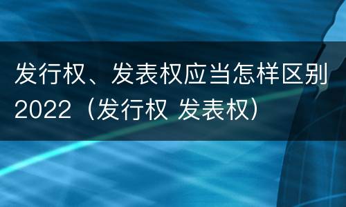 发行权、发表权应当怎样区别2022（发行权 发表权）