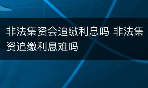 非法集资会追缴利息吗 非法集资追缴利息难吗