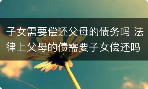 子女需要偿还父母的债务吗 法律上父母的债需要子女偿还吗
