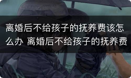 离婚后不给孩子的抚养费该怎么办 离婚后不给孩子的抚养费该怎么办理