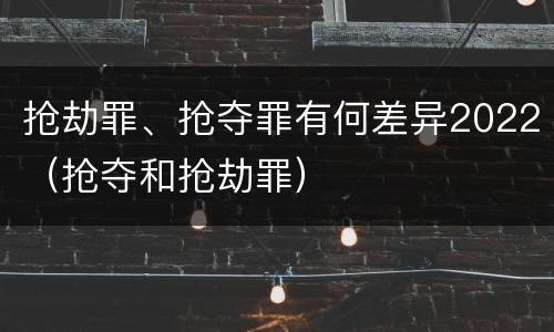 抢劫罪、抢夺罪有何差异2022（抢夺和抢劫罪）