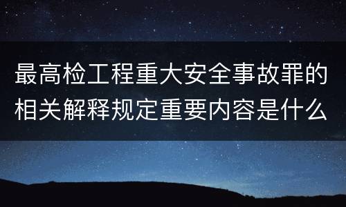 最高检工程重大安全事故罪的相关解释规定重要内容是什么