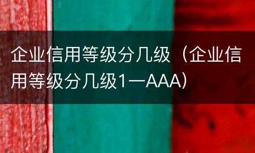 企业信用等级分几级（企业信用等级分几级1一AAA）