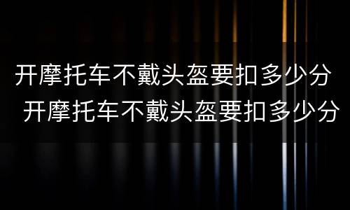 开摩托车不戴头盔要扣多少分 开摩托车不戴头盔要扣多少分罚款