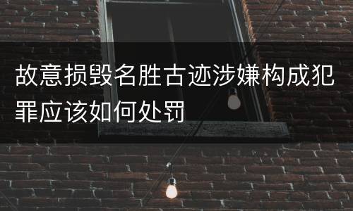 故意损毁名胜古迹涉嫌构成犯罪应该如何处罚