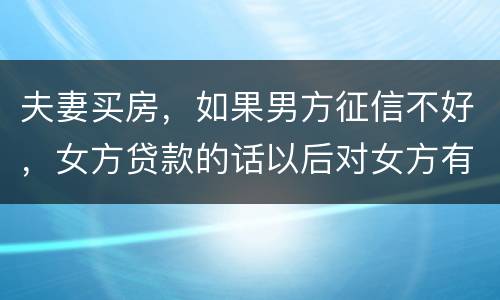 夫妻买房，如果男方征信不好，女方贷款的话以后对女方有什么不利的影响
