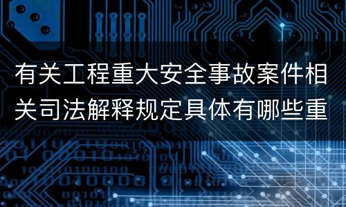 有关工程重大安全事故案件相关司法解释规定具体有哪些重要内容