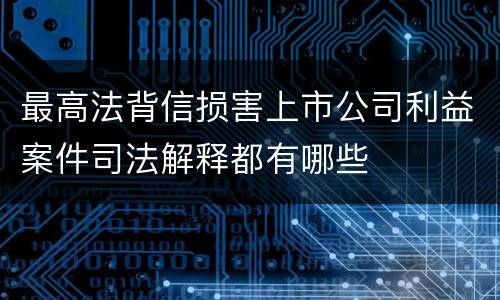 最高法背信损害上市公司利益案件司法解释都有哪些