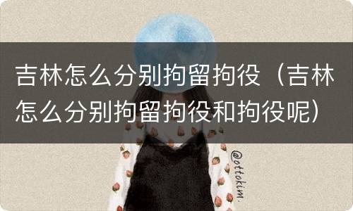 吉林怎么分别拘留拘役（吉林怎么分别拘留拘役和拘役呢）