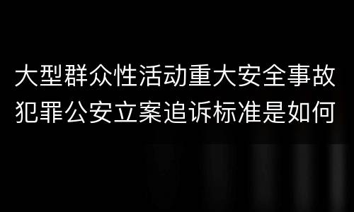 大型群众性活动重大安全事故犯罪公安立案追诉标准是如何规定