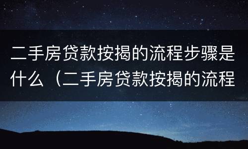 二手房贷款按揭的流程步骤是什么（二手房贷款按揭的流程步骤是什么意思）