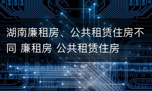 湖南廉租房、公共租赁住房不同 廉租房 公共租赁住房