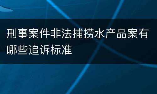 刑事案件非法捕捞水产品案有哪些追诉标准