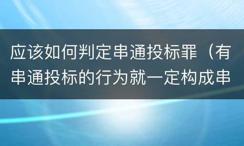 应该如何判定串通投标罪（有串通投标的行为就一定构成串通投标罪吗?）