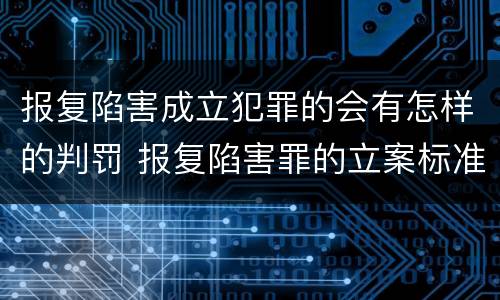 报复陷害成立犯罪的会有怎样的判罚 报复陷害罪的立案标准