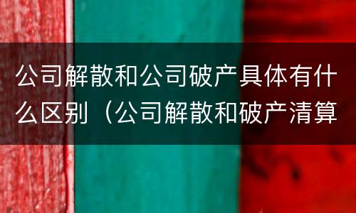 公司解散和公司破产具体有什么区别（公司解散和破产清算有什么区别）