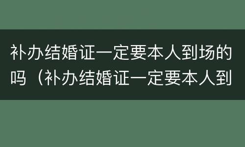 补办结婚证一定要本人到场的吗（补办结婚证一定要本人到场的吗现在）
