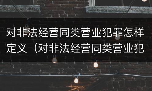 对非法经营同类营业犯罪怎样定义（对非法经营同类营业犯罪怎样定义的）
