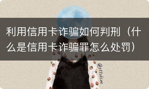 利用信用卡诈骗如何判刑（什么是信用卡诈骗罪怎么处罚）