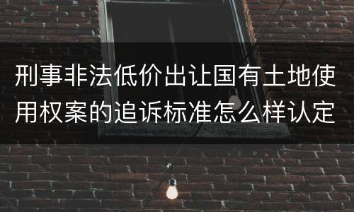 刑事非法低价出让国有土地使用权案的追诉标准怎么样认定
