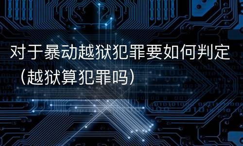 对于暴动越狱犯罪要如何判定（越狱算犯罪吗）