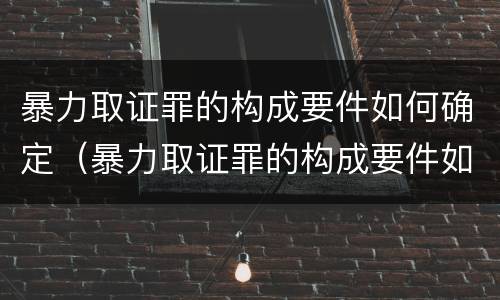 暴力取证罪的构成要件如何确定（暴力取证罪的构成要件如何确定）