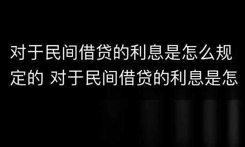 对于民间借贷的利息是怎么规定的 对于民间借贷的利息是怎么规定的呢