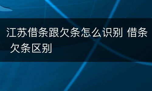 江苏借条跟欠条怎么识别 借条 欠条区别