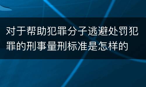 对于帮助犯罪分子逃避处罚犯罪的刑事量刑标准是怎样的