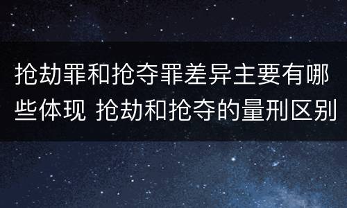 抢劫罪和抢夺罪差异主要有哪些体现 抢劫和抢夺的量刑区别 抢劫罪和抢夺罪差异主要有哪些体现 抢劫和抢夺的量刑区别